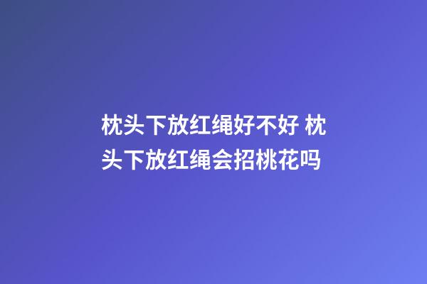 枕头下放红绳好不好 枕头下放红绳会招桃花吗